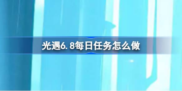 光遇6.8每日任务做法攻略