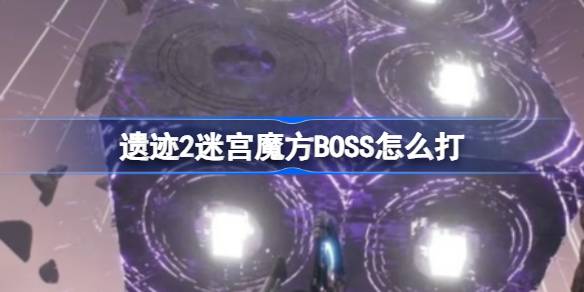 遗迹2迷宫魔方BOSS怎么打